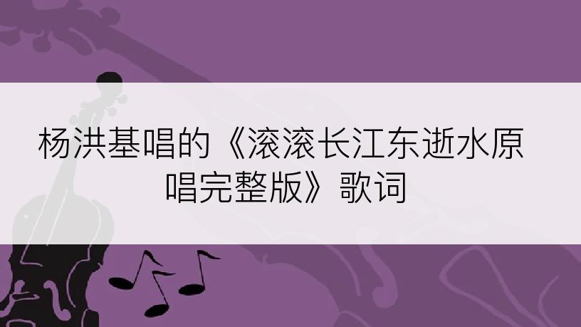 杨洪基唱的《滚滚长江东逝水原唱完整版》歌词