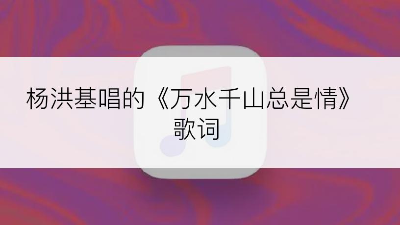 杨洪基唱的《万水千山总是情》歌词