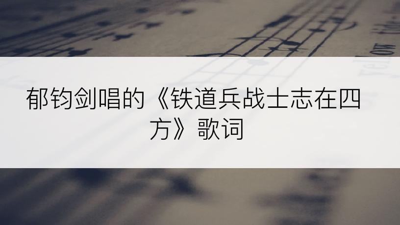 郁钧剑唱的《铁道兵战士志在四方》歌词