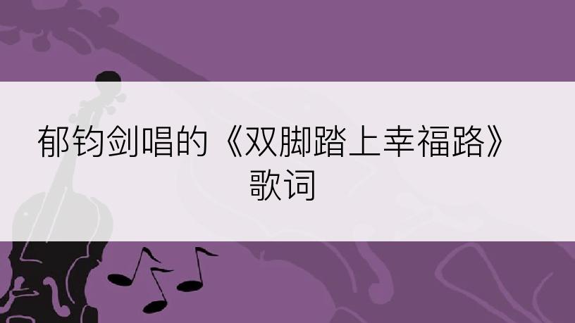 郁钧剑唱的《双脚踏上幸福路》歌词