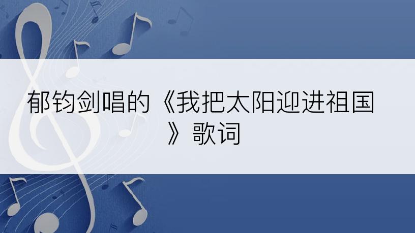 郁钧剑唱的《我把太阳迎进祖国》歌词