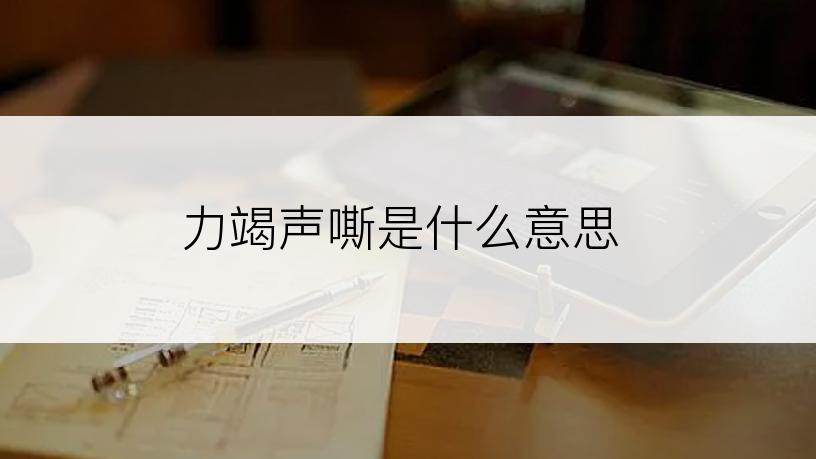 力竭声嘶是什么意思