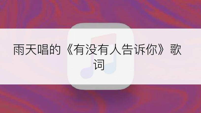 雨天唱的《有没有人告诉你》歌词