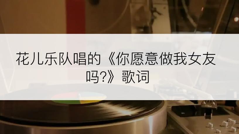 花儿乐队唱的《你愿意做我女友吗?》歌词