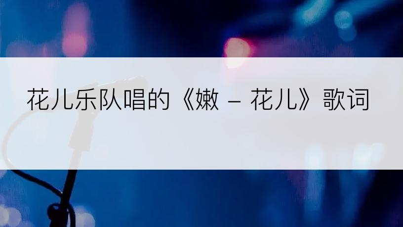 花儿乐队唱的《嫩 - 花儿》歌词