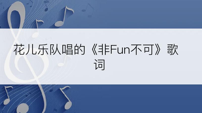 花儿乐队唱的《非Fun不可》歌词