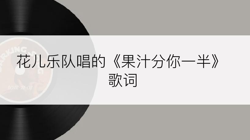 花儿乐队唱的《果汁分你一半》歌词