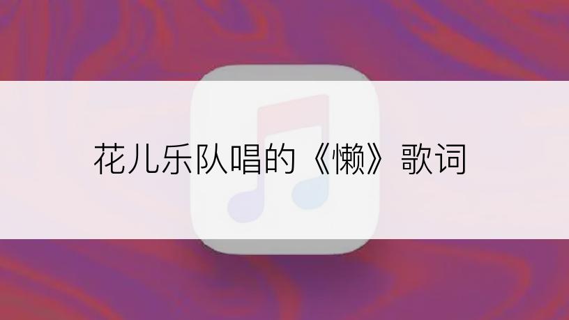 花儿乐队唱的《懒》歌词