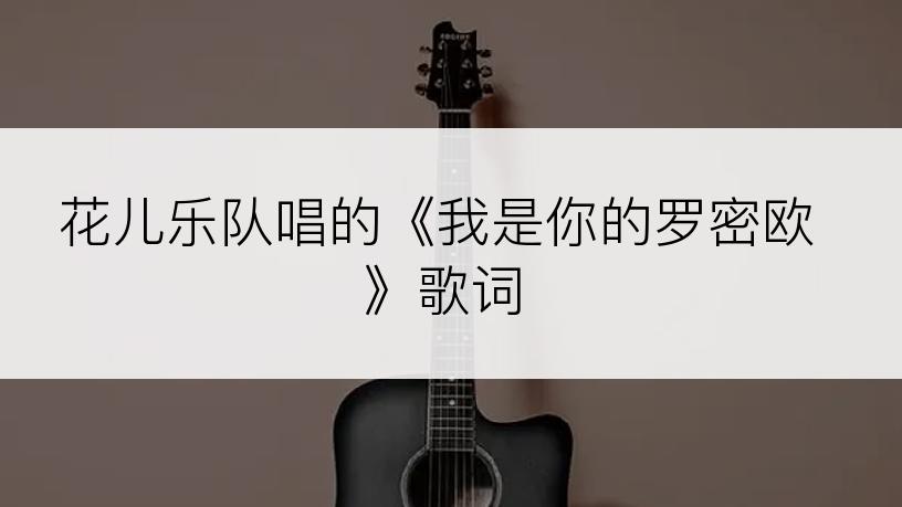 花儿乐队唱的《我是你的罗密欧》歌词