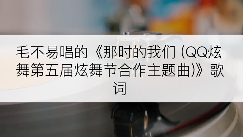 毛不易唱的《那时的我们 (QQ炫舞第五届炫舞节合作主题曲)》歌词