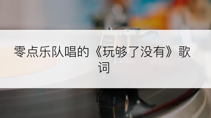 零点乐队唱的《玩够了没有》歌词