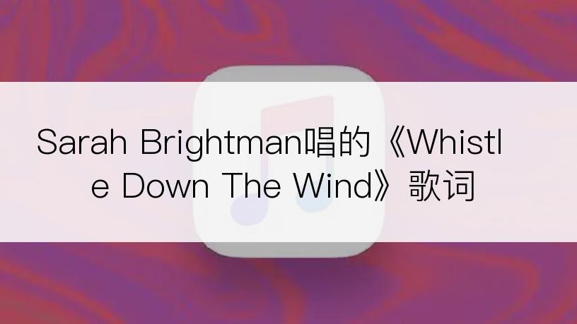 Sarah Brightman唱的《Whistle Down The Wind》歌词