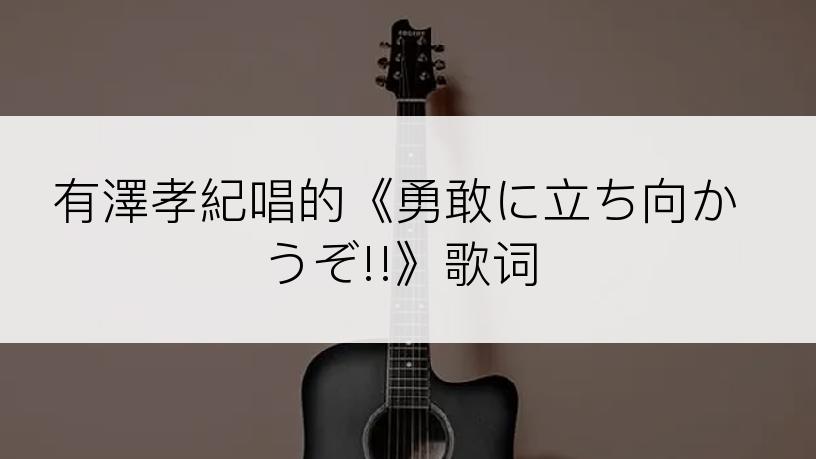 有澤孝紀唱的《勇敢に立ち向かうぞ!!》歌词