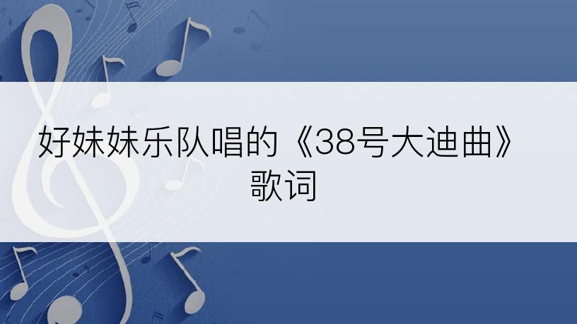 好妹妹乐队唱的《38号大迪曲》歌词