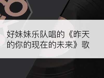 好妹妹乐队唱的《昨天的你的现在的未来》歌词