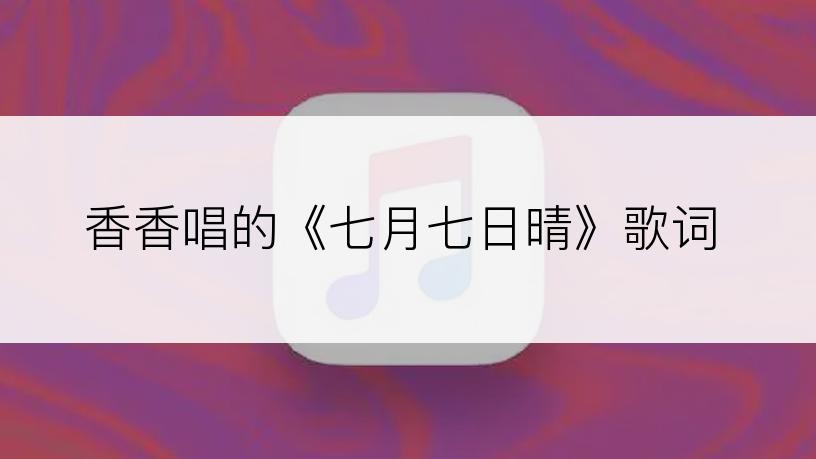 香香唱的《七月七日晴》歌词