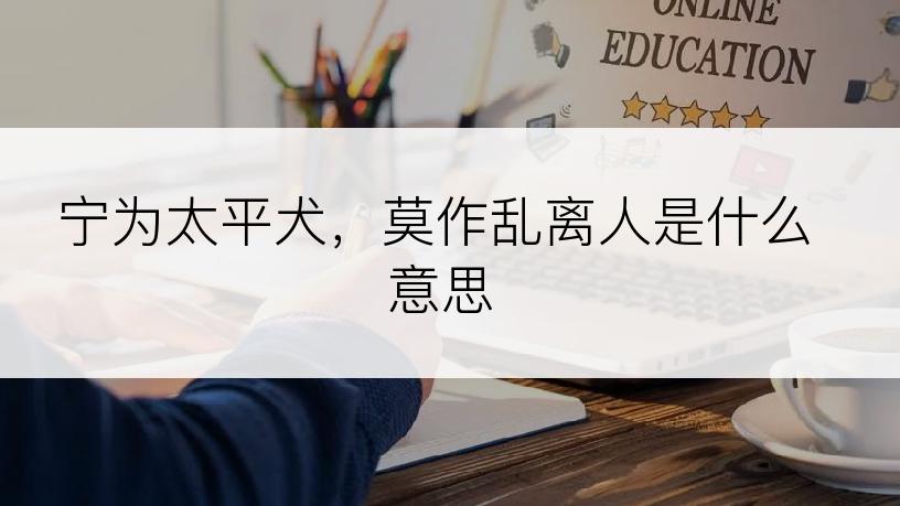 宁为太平犬，莫作乱离人是什么意思