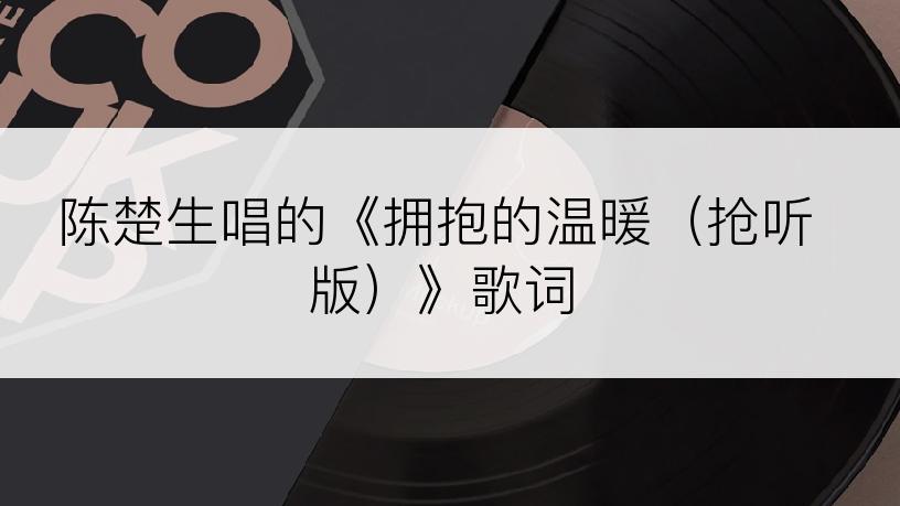 陈楚生唱的《拥抱的温暖（抢听版）》歌词