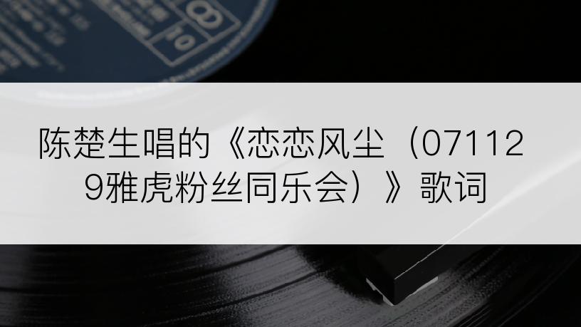 陈楚生唱的《恋恋风尘（071129雅虎粉丝同乐会）》歌词
