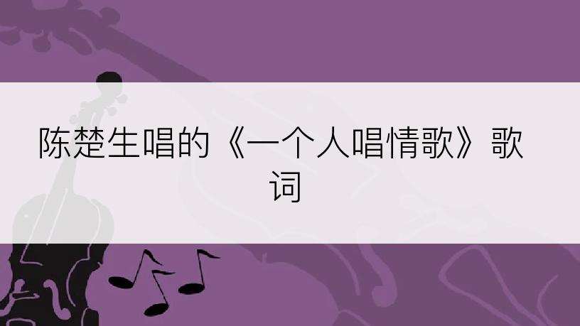 陈楚生唱的《一个人唱情歌》歌词