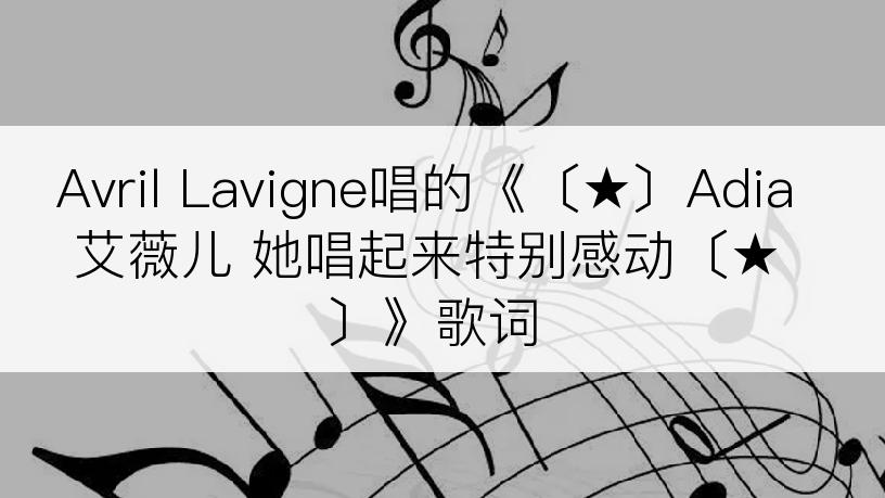 Avril Lavigne唱的《〔★〕Adia 艾薇儿 她唱起来特别感动〔★〕》歌词