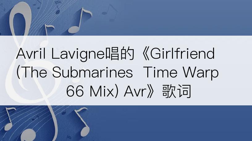 Avril Lavigne唱的《Girlfriend (The Submarines  Time Warp  66 Mix) Avr》歌词