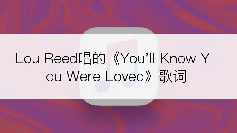 Lou Reed唱的《You'll Know You Were Loved》歌词