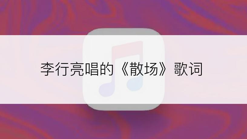 李行亮唱的《散场》歌词