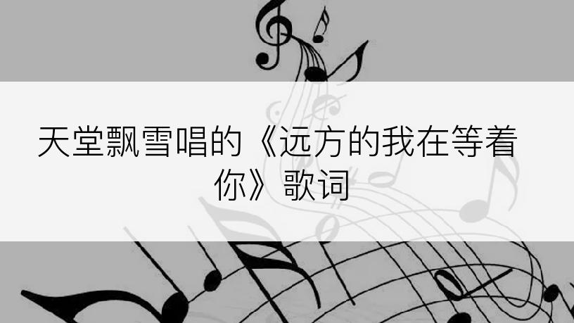 天堂飘雪唱的《远方的我在等着你》歌词