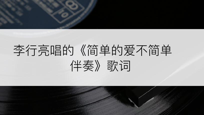 李行亮唱的《简单的爱不简单 伴奏》歌词
