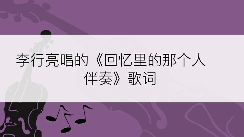 李行亮唱的《回忆里的那个人 伴奏》歌词