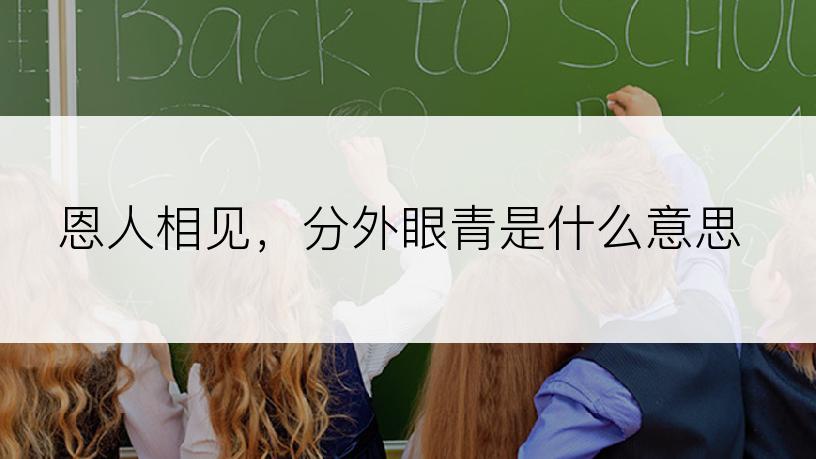 恩人相见，分外眼青是什么意思