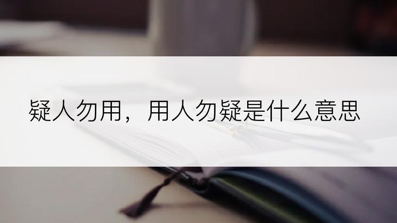 疑人勿用，用人勿疑是什么意思