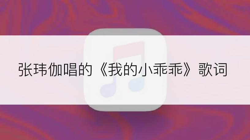 张玮伽唱的《我的小乖乖》歌词