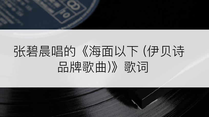 张碧晨唱的《海面以下 (伊贝诗品牌歌曲)》歌词