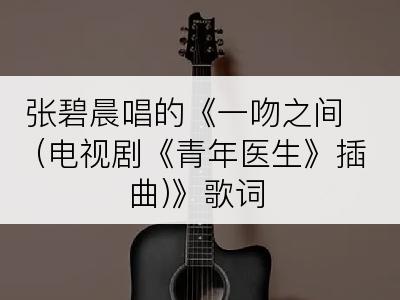 张碧晨唱的《一吻之间 (电视剧《青年医生》插曲)》歌词
