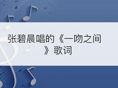 张碧晨唱的《一吻之间》歌词