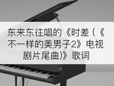 东来东往唱的《时差 (《不一样的美男子2》电视剧片尾曲)》歌词