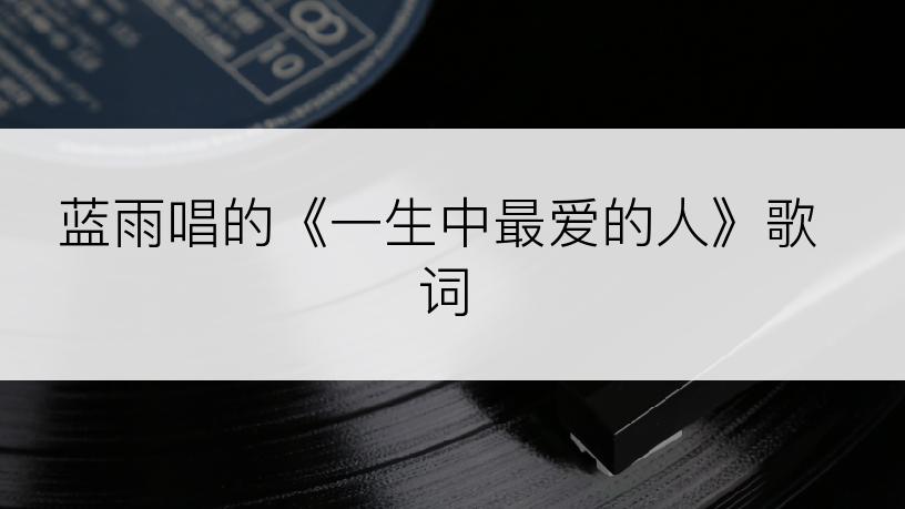 蓝雨唱的《一生中最爱的人》歌词