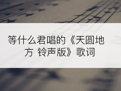 等什么君唱的《天圆地方 铃声版》歌词