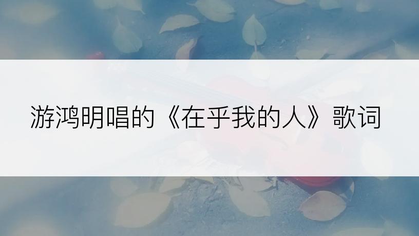 游鸿明唱的《在乎我的人》歌词