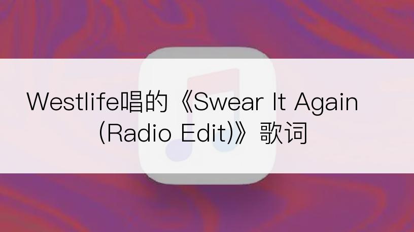 Westlife唱的《Swear It Again (Radio Edit)》歌词