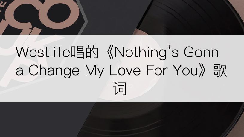 Westlife唱的《Nothing‘s Gonna Change My Love For You》歌词
