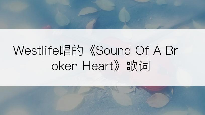 Westlife唱的《Sound Of A Broken Heart》歌词