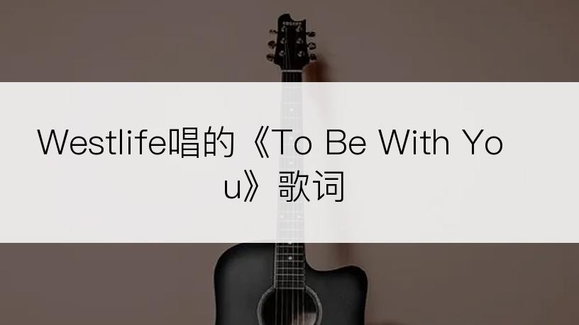 Westlife唱的《To Be With You》歌词