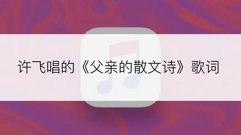 许飞唱的《父亲的散文诗》歌词