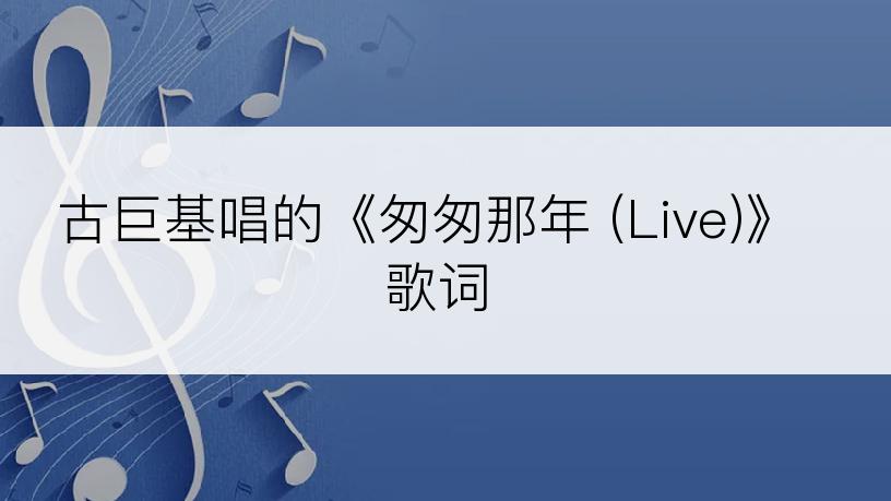 古巨基唱的《匆匆那年 (Live)》歌词