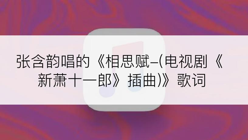 张含韵唱的《相思赋-(电视剧《新萧十一郎》插曲)》歌词