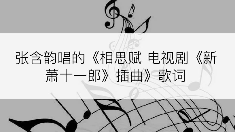 张含韵唱的《相思赋 电视剧《新萧十一郎》插曲》歌词