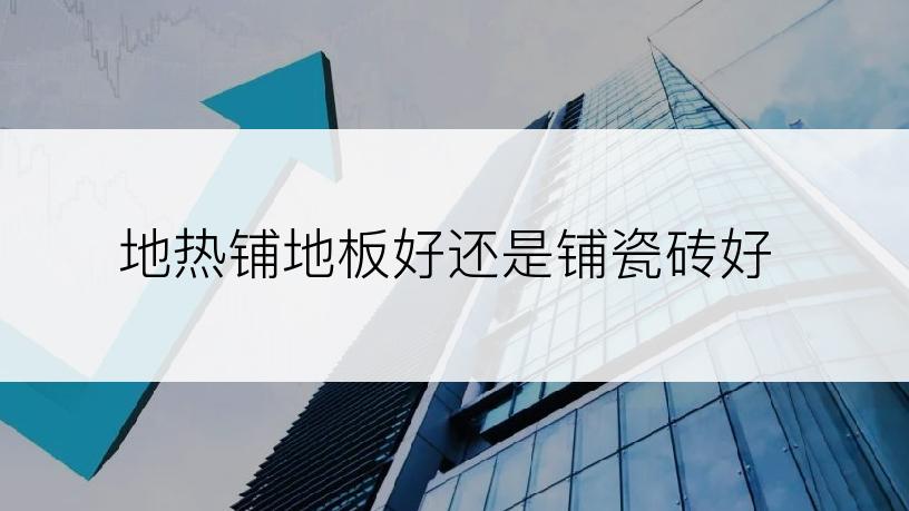 地热铺地板好还是铺瓷砖好